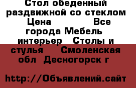 Стол обеденный раздвижной со стеклом › Цена ­ 20 000 - Все города Мебель, интерьер » Столы и стулья   . Смоленская обл.,Десногорск г.